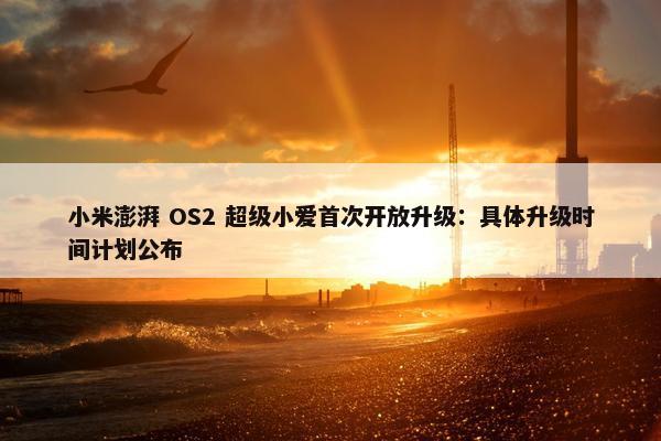 小米澎湃 OS2 超级小爱首次开放升级：具体升级时间计划公布