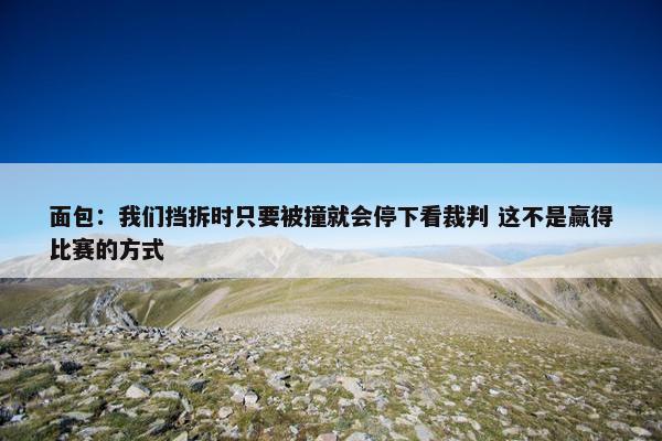 面包：我们挡拆时只要被撞就会停下看裁判 这不是赢得比赛的方式