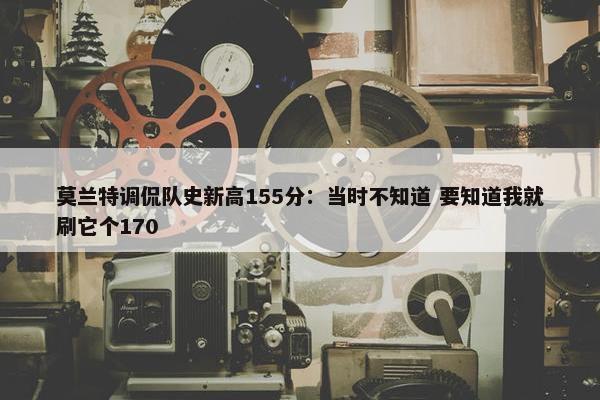 莫兰特调侃队史新高155分：当时不知道 要知道我就刷它个170