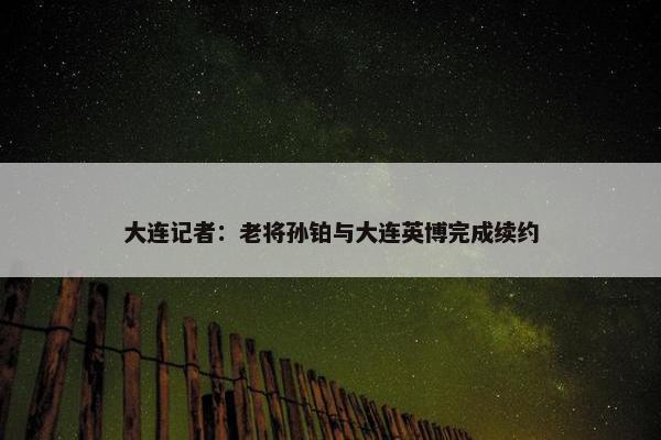 大连记者：老将孙铂与大连英博完成续约