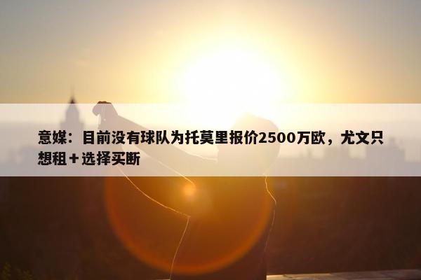 意媒：目前没有球队为托莫里报价2500万欧，尤文只想租＋选择买断