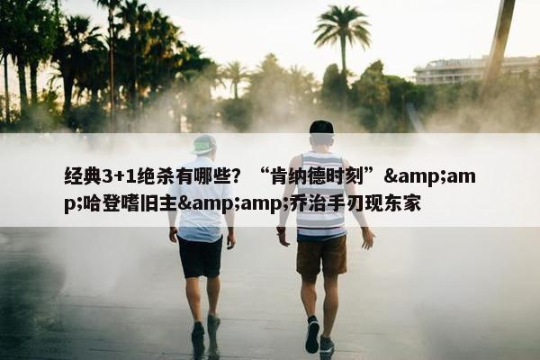 经典3+1绝杀有哪些？“肯纳德时刻”&amp;哈登嗜旧主&amp;乔治手刃现东家