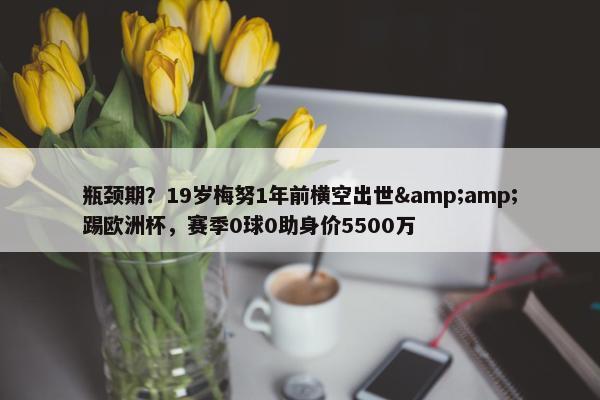 瓶颈期？19岁梅努1年前横空出世&amp;踢欧洲杯，赛季0球0助身价5500万