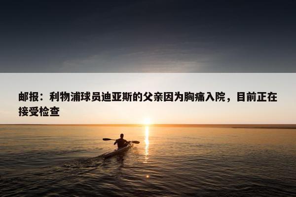 邮报：利物浦球员迪亚斯的父亲因为胸痛入院，目前正在接受检查