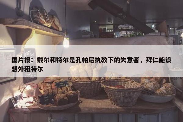 图片报：戴尔和特尔是孔帕尼执教下的失意者，拜仁能设想外租特尔