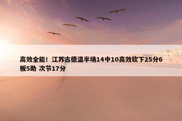 高效全能！江苏古德温半场14中10高效砍下25分6板5助 次节17分