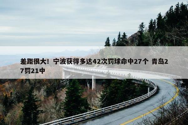 差距很大！宁波获得多达42次罚球命中27个 青岛27罚21中