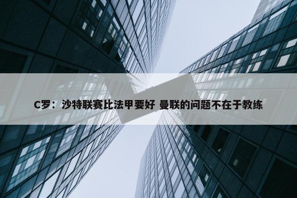 C罗：沙特联赛比法甲要好 曼联的问题不在于教练