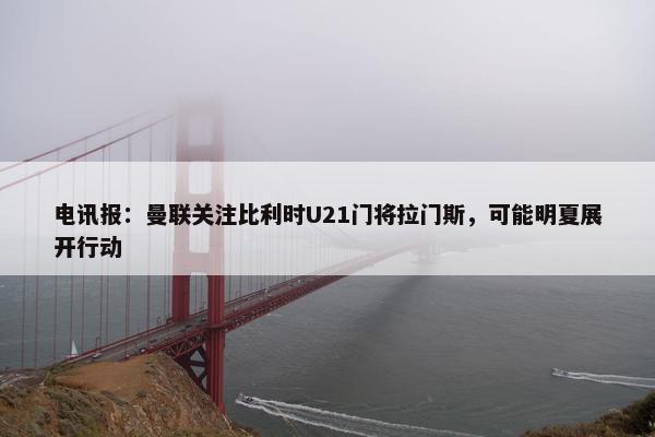 电讯报：曼联关注比利时U21门将拉门斯，可能明夏展开行动