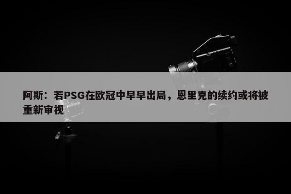 阿斯：若PSG在欧冠中早早出局，恩里克的续约或将被重新审视