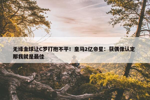 无缘金球让C罗打抱不平！皇马2亿帝星：获偶像认定 那我就是最佳