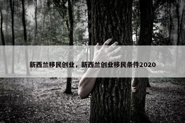 新西兰移民创业，新西兰创业移民条件2020