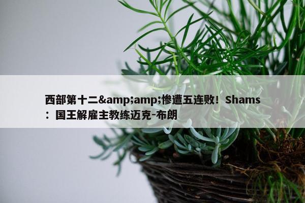 西部第十二&amp;惨遭五连败！Shams：国王解雇主教练迈克-布朗