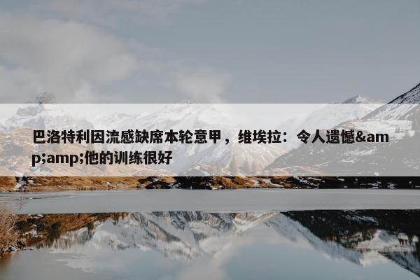 巴洛特利因流感缺席本轮意甲，维埃拉：令人遗憾&amp;他的训练很好