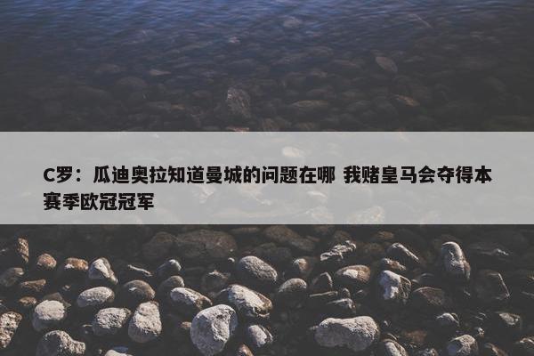 C罗：瓜迪奥拉知道曼城的问题在哪 我赌皇马会夺得本赛季欧冠冠军