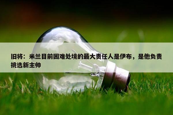 旧将：米兰目前困难处境的最大责任人是伊布，是他负责挑选新主帅