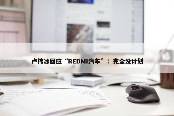 卢伟冰回应“REDMI汽车”：完全没计划