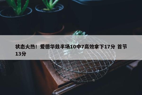 状态火热！爱德华兹半场10中7高效拿下17分 首节13分