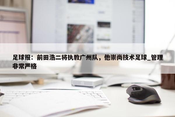 足球报：前田浩二将执教广州队，他崇尚技术足球_管理非常严格