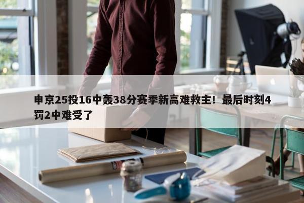 申京25投16中轰38分赛季新高难救主！最后时刻4罚2中难受了