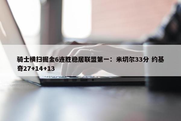 骑士横扫掘金6连胜稳居联盟第一：米切尔33分 约基奇27+14+13