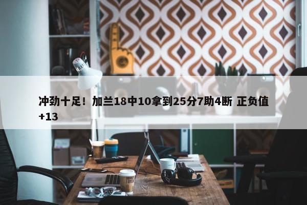 冲劲十足！加兰18中10拿到25分7助4断 正负值+13