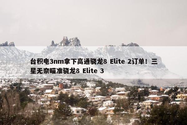 台积电3nm拿下高通骁龙8 Elite 2订单！三星无奈瞄准骁龙8 Elite 3