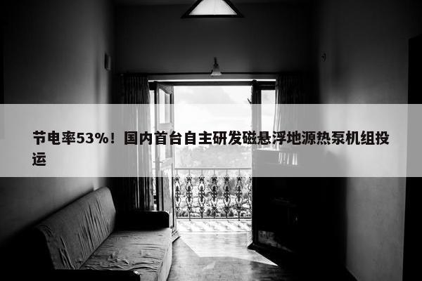 节电率53%！国内首台自主研发磁悬浮地源热泵机组投运