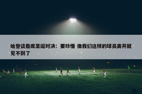 哈登谈詹库圣诞对决：要珍惜 像我们这样的球员离开就见不到了