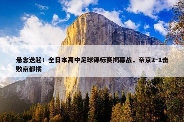 悬念迭起！全日本高中足球锦标赛揭幕战，帝京2-1击败京都橘