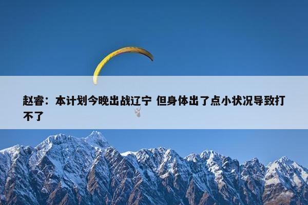 赵睿：本计划今晚出战辽宁 但身体出了点小状况导致打不了