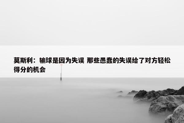 莫斯利：输球是因为失误 那些愚蠢的失误给了对方轻松得分的机会