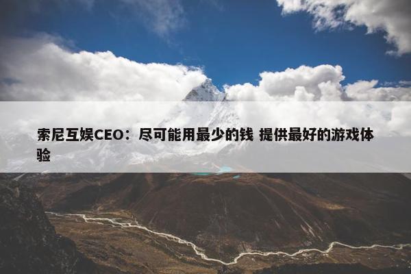 索尼互娱CEO：尽可能用最少的钱 提供最好的游戏体验