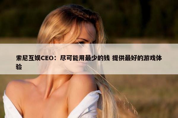 索尼互娱CEO：尽可能用最少的钱 提供最好的游戏体验