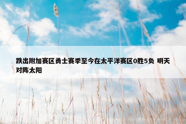 跌出附加赛区勇士赛季至今在太平洋赛区0胜5负 明天对阵太阳