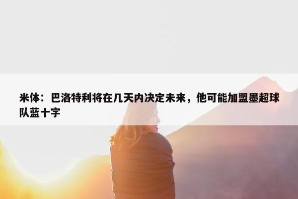 米体：巴洛特利将在几天内决定未来，他可能加盟墨超球队蓝十字