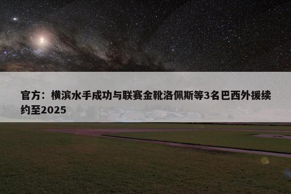 官方：横滨水手成功与联赛金靴洛佩斯等3名巴西外援续约至2025