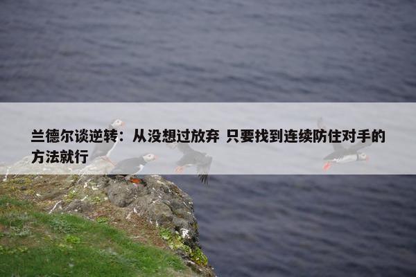 兰德尔谈逆转：从没想过放弃 只要找到连续防住对手的方法就行