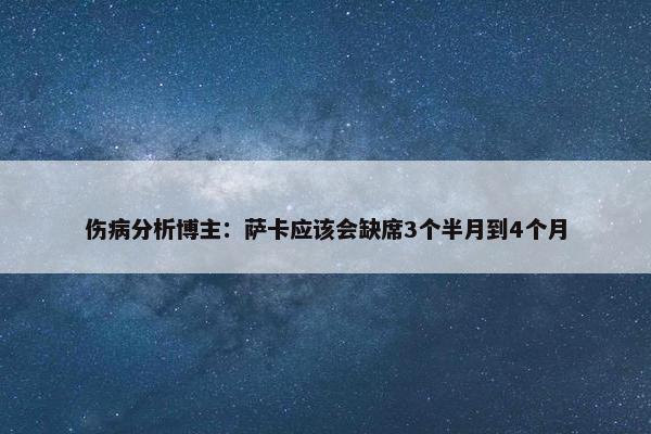 伤病分析博主：萨卡应该会缺席3个半月到4个月