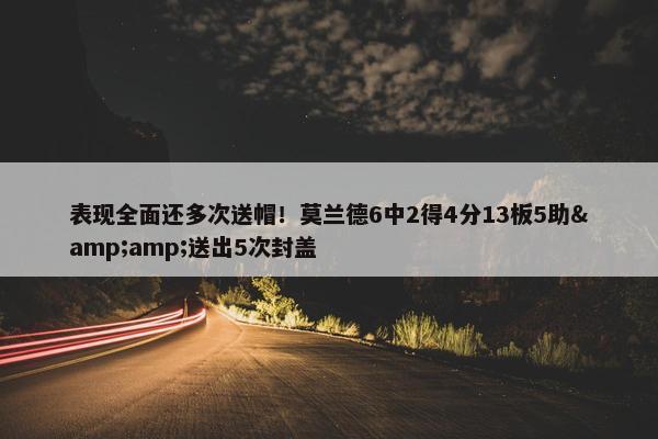 表现全面还多次送帽！莫兰德6中2得4分13板5助&amp;送出5次封盖