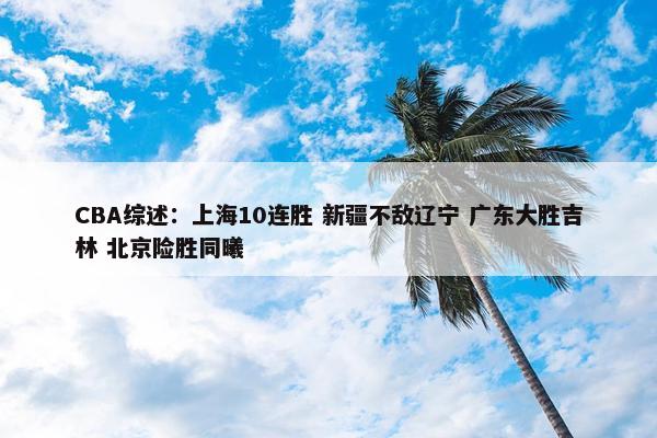 CBA综述：上海10连胜 新疆不敌辽宁 广东大胜吉林 北京险胜同曦