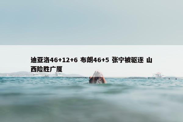 迪亚洛46+12+6 布朗46+5 张宁被驱逐 山西险胜广厦