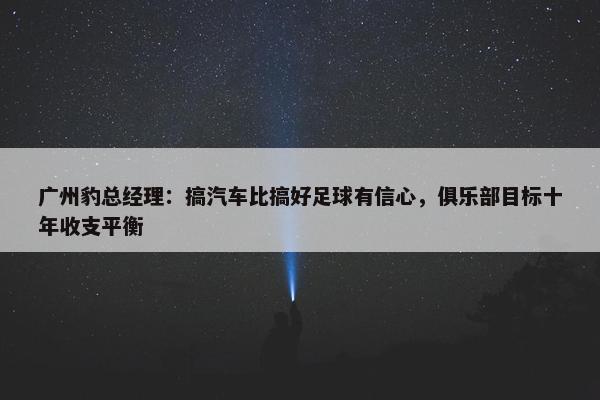 广州豹总经理：搞汽车比搞好足球有信心，俱乐部目标十年收支平衡