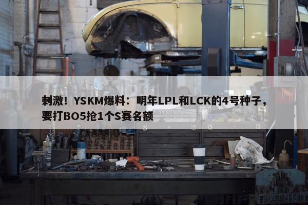 刺激！YSKM爆料：明年LPL和LCK的4号种子，要打BO5抢1个S赛名额