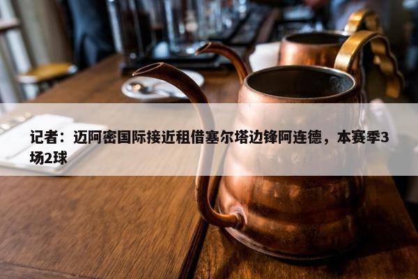 记者：迈阿密国际接近租借塞尔塔边锋阿连德，本赛季3场2球