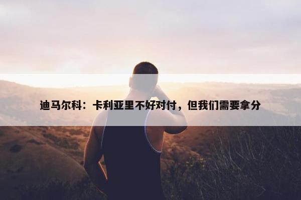 迪马尔科：卡利亚里不好对付，但我们需要拿分