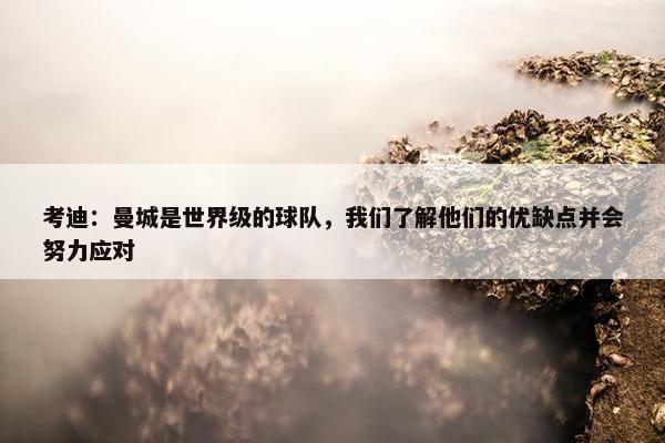 考迪：曼城是世界级的球队，我们了解他们的优缺点并会努力应对