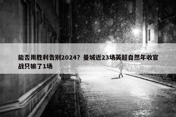 能否用胜利告别2024？曼城近23场英超自然年收官战只输了1场