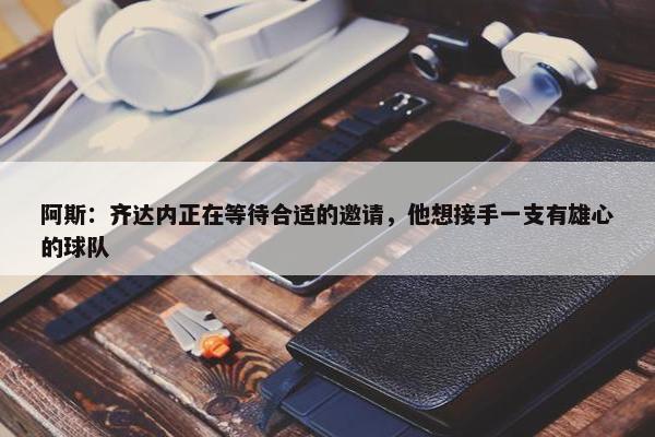 阿斯：齐达内正在等待合适的邀请，他想接手一支有雄心的球队