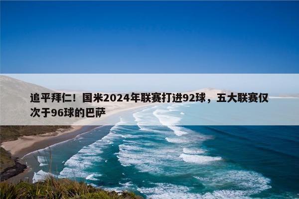 追平拜仁！国米2024年联赛打进92球，五大联赛仅次于96球的巴萨